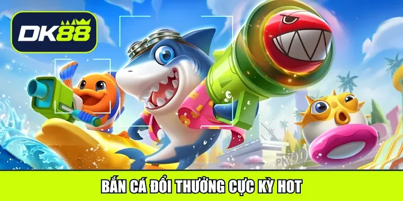 Bắn cá đổi thưởng cực kỳ hot