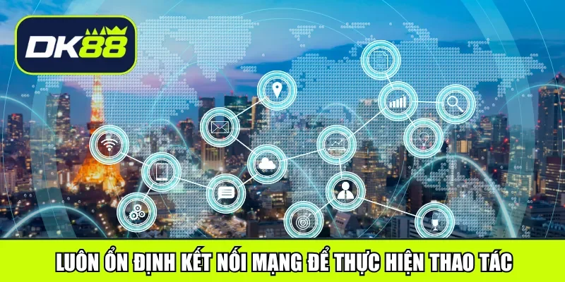 Luôn ổn định kết nối mạng để thực hiện thao tác