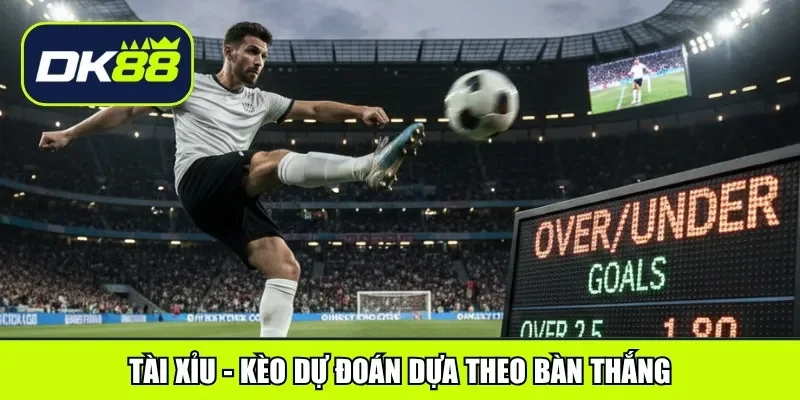 Tài Xỉu - Kèo dự đoán dựa theo bàn thắng